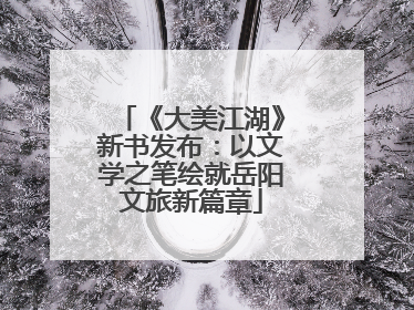 《大美江湖》新书发布：以文学之笔绘就岳阳文旅新篇章