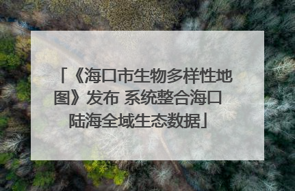 《海口市生物多样性地图》发布 系统整合海口陆海全域生态数据