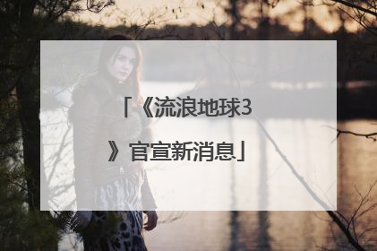 《流浪地球3》官宣新消息