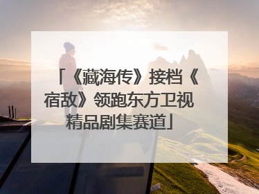 《藏海传》接档《宿敌》领跑东方卫视精品剧集赛道
