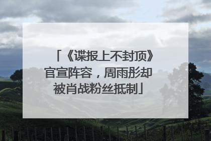 《谍报上不封顶》官宣阵容，周雨彤却被肖战粉丝抵制