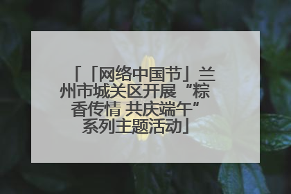 「网络中国节」兰州市城关区开展“粽香传情 共庆端午”系列主题活动
