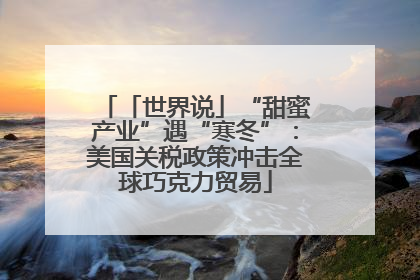 「世界说」“甜蜜产业”遇“寒冬”：美国关税政策冲击全球巧克力贸易