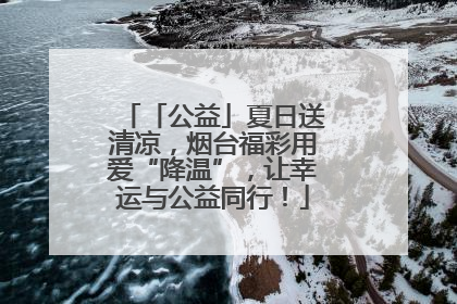 「公益」夏日送清凉，烟台福彩用爱“降温”，让幸运与公益同行！