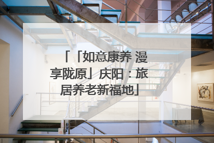 「如意康养 漫享陇原」庆阳：旅居养老新福地
