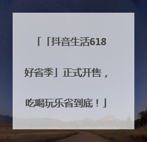 「抖音生活618好省季」正式开售，吃喝玩乐省到底！