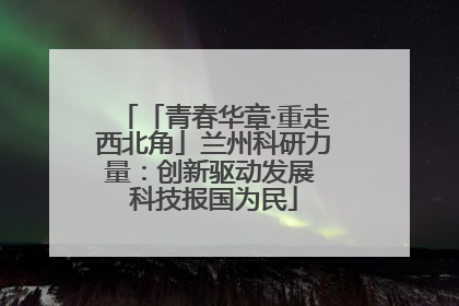 「青春华章·重走西北角」兰州科研力量：创新驱动发展 科技报国为民