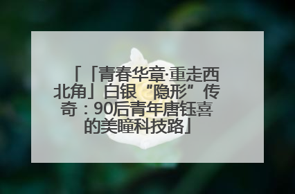 「青春华章·重走西北角」白银“隐形”传奇：90后青年唐钰喜的美瞳科技路