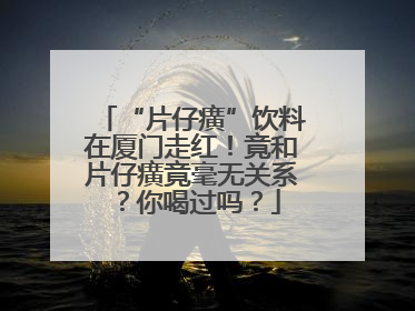 “片仔癀”饮料在厦门走红！竟和片仔癀竟毫无关系？你喝过吗？