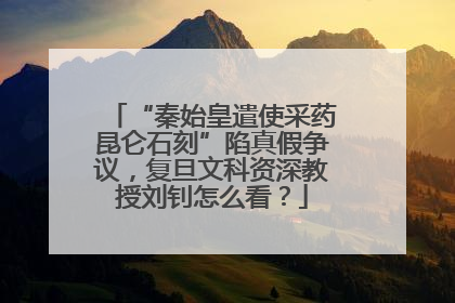 “秦始皇遣使采药昆仑石刻”陷真假争议，复旦文科资深教授刘钊怎么看？