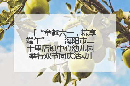 “童趣六一，粽享端午”——海阳市二十里店镇中心幼儿园举行双节同庆活动