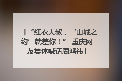 “红衣大叔，‘山城之约’就差你！” 重庆网友集体喊话周鸿祎