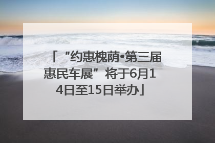 “约惠槐荫•第三届惠民车展”将于6月14日至15日举办