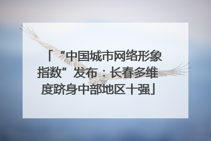 “中国城市网络形象指数”发布：长春多维度跻身中部地区十强