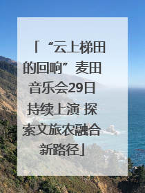 “云上梯田的回响”麦田音乐会29日持续上演 探索文旅农融合新路径