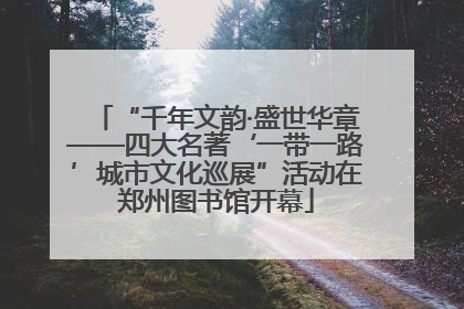“千年文韵·盛世华章——四大名著‘一带一路’城市文化巡展”活动在郑州图书馆开幕