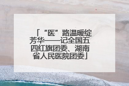 “医”路温暖绽芳华——记全国五四红旗团委、湖南省人民医院团委