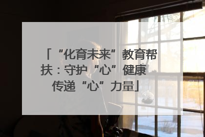 “化育未来”教育帮扶：守护“心”健康 传递“心”力量