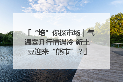 “培”你探市场｜气温攀升行情遇冷 新土豆迎来“熊市”？