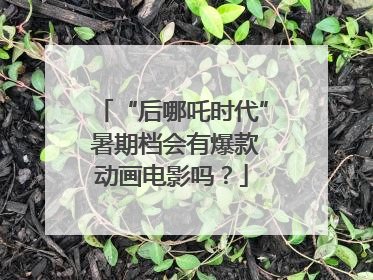 “后哪吒时代” 暑期档会有爆款动画电影吗？