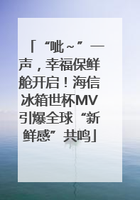 “呲～”一声，幸福保鲜舱开启！海信冰箱世杯MV引爆全球“新鲜感”共鸣
