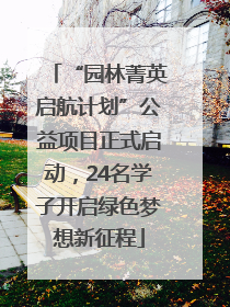 “园林菁英启航计划”公益项目正式启动，24名学子开启绿色梦想新征程