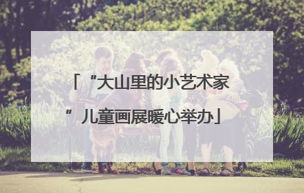 “大山里的小艺术家”儿童画展暖心举办