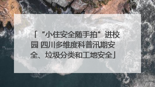“小住安全随手拍”进校园 四川多维度科普汛期安全、垃圾分类和工地安全