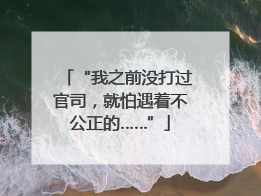 “我之前没打过官司，就怕遇着不公正的……”