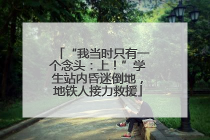 “我当时只有一个念头：上！”学生站内昏迷倒地，地铁人接力救援