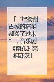 “把衢州古城的精华都搬了过来”，音乐剧《南孔》亮相武汉