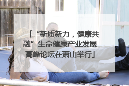 “新质新力，健康共融”生命健康产业发展高峰论坛在萧山举行