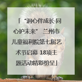 “润心伴成长·同心护未来” 兰州市儿童福利院第七届艺术节启幕 18项主题活动精彩纷呈