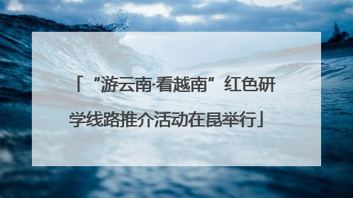 “游云南·看越南”红色研学线路推介活动在昆举行