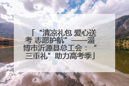 “清凉礼包 爱心送考 志愿护航”——淄博市沂源县总工会：“三重礼”助力高考季