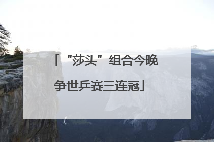 “莎头”组合今晚争世乒赛三连冠