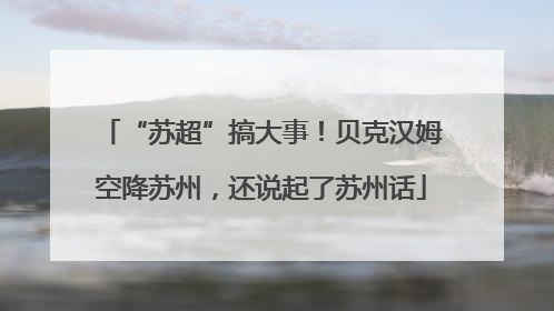 “苏超”搞大事！贝克汉姆空降苏州，还说起了苏州话