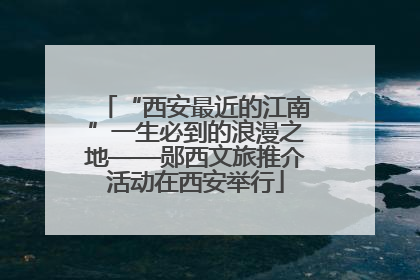 “西安最近的江南”一生必到的浪漫之地——郧西文旅推介活动在西安举行