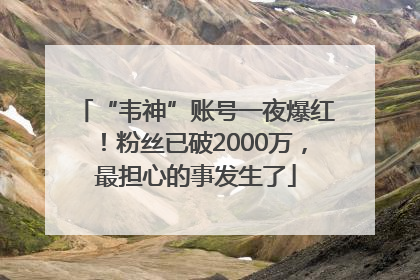 “韦神”账号一夜爆红！粉丝已破2000万，最担心的事发生了