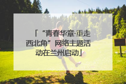 “青春华章·重走西北角”网络主题活动在兰州启动