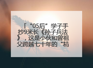 “05后”学子手抄9米长《孙子兵法》，这是小伙和曾祖父跨越七十年的“精神接力”