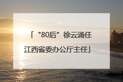 “80后”徐云涌任江西省委办公厅主任