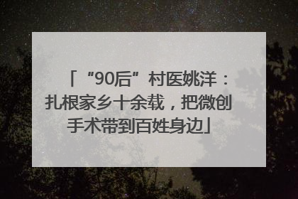 “90后”村医姚洋：扎根家乡十余载，把微创手术带到百姓身边