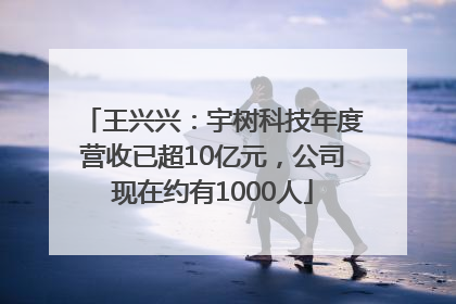 王兴兴：宇树科技年度营收已超10亿元，公司现在约有1000人