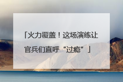 火力覆盖！这场演练让官兵们直呼“过瘾”