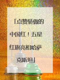 点赞骄傲的中国红！五星红旗亮相哈萨克斯坦