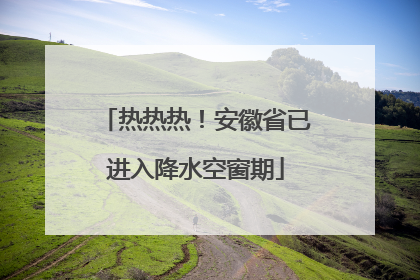 热热热！安徽省已进入降水空窗期