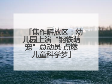 焦作解放区：幼儿园上演“钢铁萌宠”总动员 点燃儿童科学梦