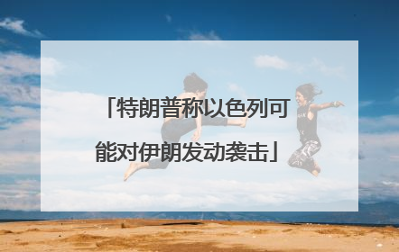 特朗普称以色列可能对伊朗发动袭击