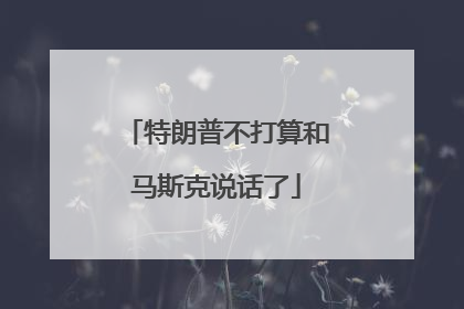 特朗普不打算和马斯克说话了